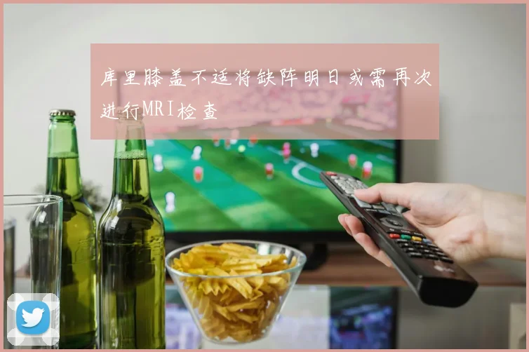 库里膝盖不适将缺阵明日或需再次进行MRI检查