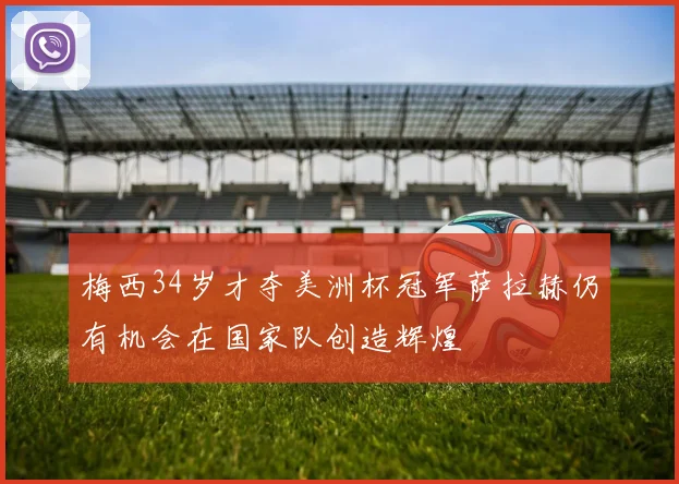 梅西34岁才夺美洲杯冠军萨拉赫仍有机会在国家队创造辉煌