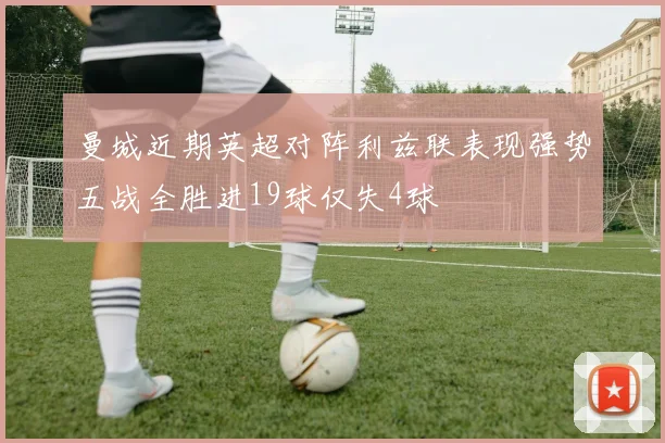 曼城近期英超对阵利兹联表现强势五战全胜进19球仅失4球