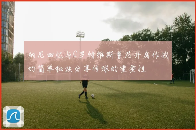 纳尼回忆与C罗特维斯鲁尼并肩作战的简单秘诀分享传球的重要性