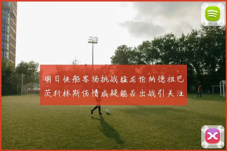 明日快船客场挑战猛龙伦纳德祖巴茨科林斯伤情成疑能否出战引关注