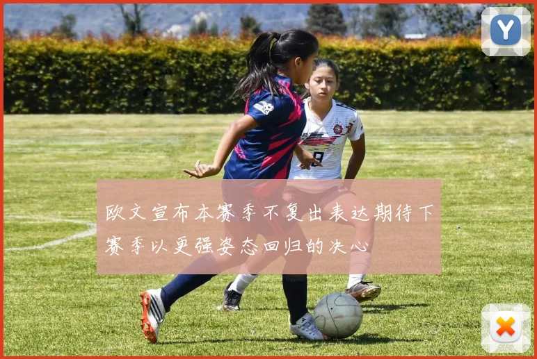 欧文宣布本赛季不复出表达期待下赛季以更强姿态回归的决心