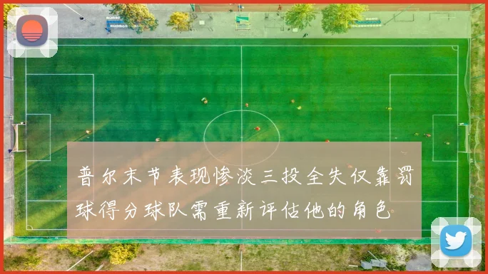 普尔末节表现惨淡三投全失仅靠罚球得分球队需重新评估他的角色