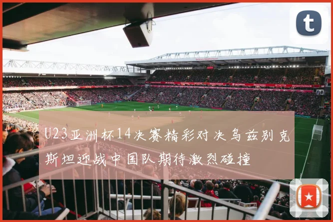 U23亚洲杯14决赛精彩对决乌兹别克斯坦迎战中国队期待激烈碰撞