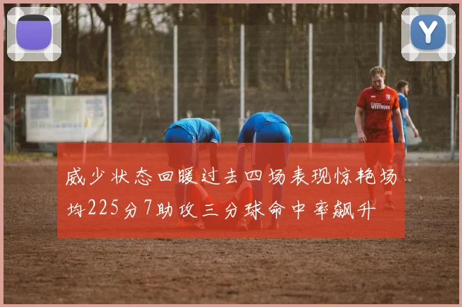 威少状态回暖过去四场表现惊艳场均225分7助攻三分球命中率飙升