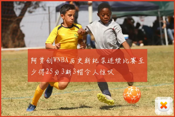 阿贾创WNBA历史新纪录连续比赛至少得25分3断3帽令人惊叹