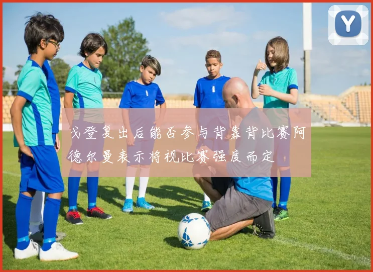 戈登复出后能否参与背靠背比赛阿德尔曼表示将视比赛强度而定