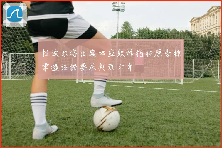 拉波尔塔出庭回应欺诈指控原告称掌握证据要求判刑六年