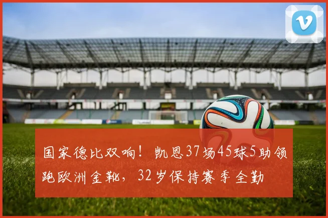 国家德比双响！凯恩37场45球5助领跑欧洲金靴，32岁保持赛季全勤