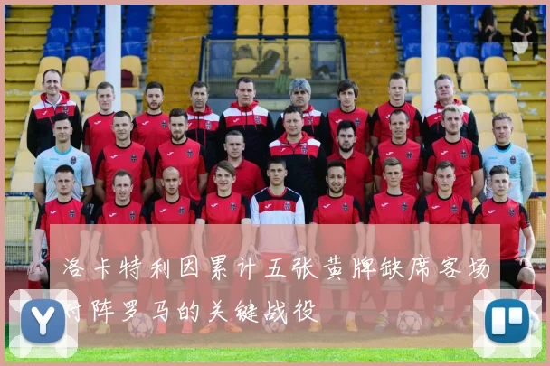 洛卡特利因累计五张黄牌缺席客场对阵罗马的关键战役