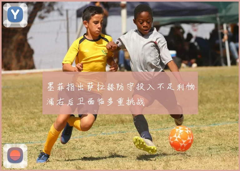 墨菲指出萨拉赫防守投入不足利物浦右后卫面临多重挑战