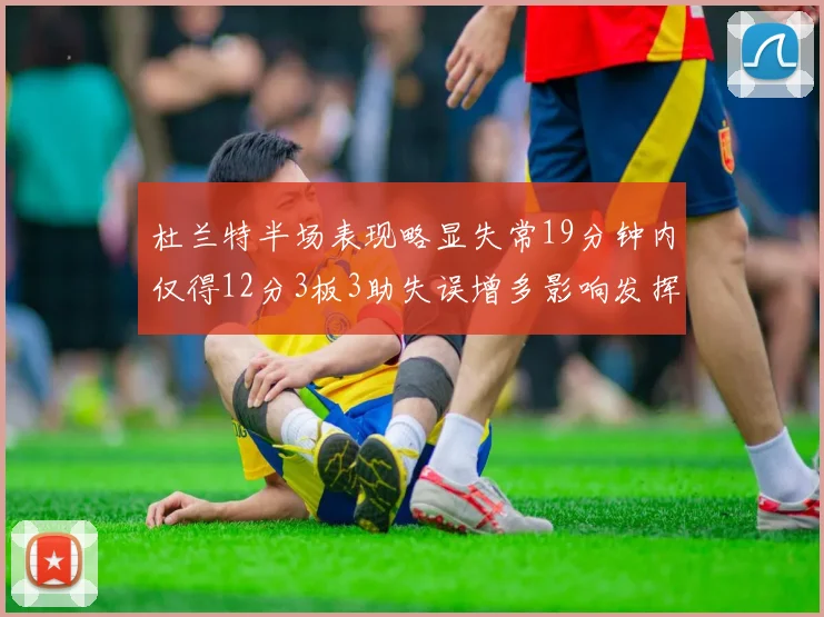 杜兰特半场表现略显失常19分钟内仅得12分3板3助失误增多影响发挥