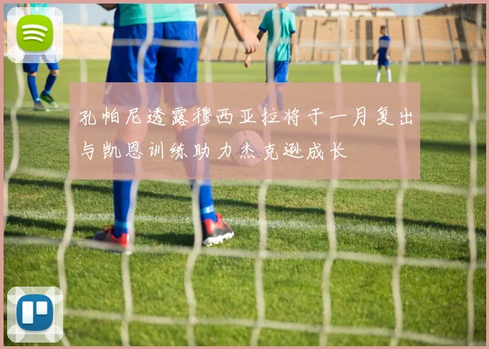 孔帕尼透露穆西亚拉将于一月复出与凯恩训练助力杰克逊成长