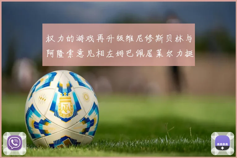 权力的游戏再升级维尼修斯贝林与阿隆索意见相左姆巴佩居莱尔力挺新势力