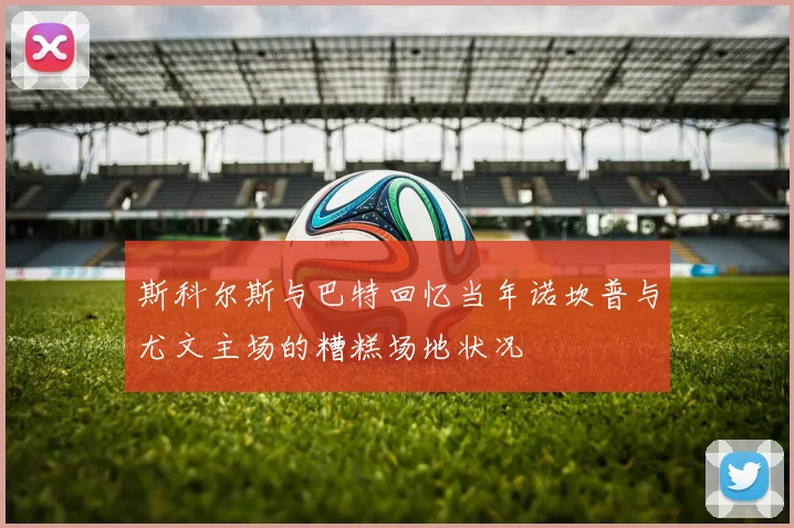 斯科尔斯与巴特回忆当年诺坎普与尤文主场的糟糕场地状况