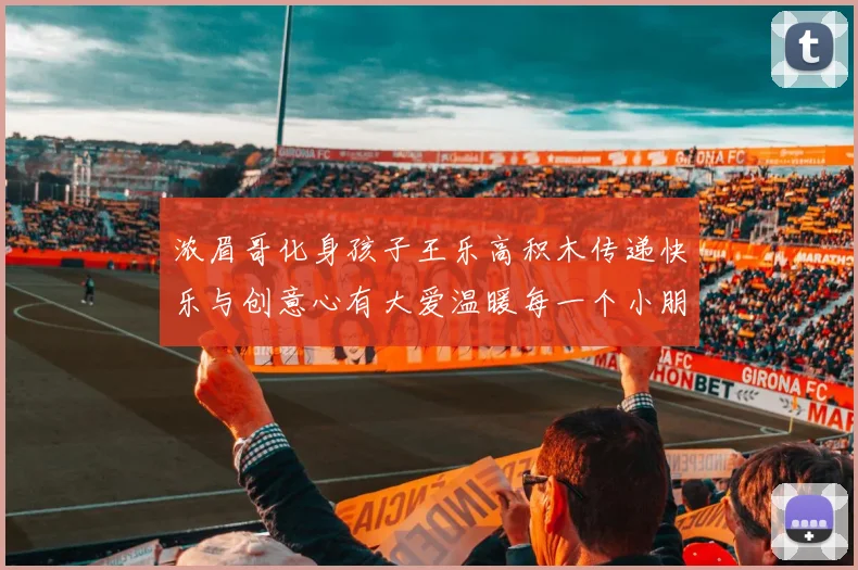 浓眉哥化身孩子王乐高积木传递快乐与创意心有大爱温暖每一个小朋友