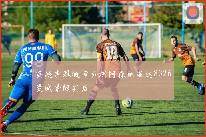 英超夺冠概率分析阿森纳高达8326曼城紧随其后