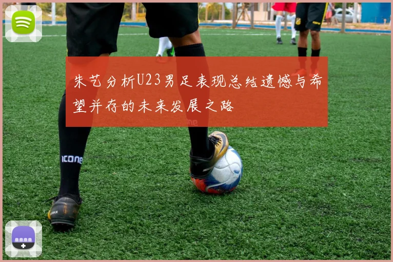 朱艺分析U23男足表现总结遗憾与希望并存的未来发展之路
