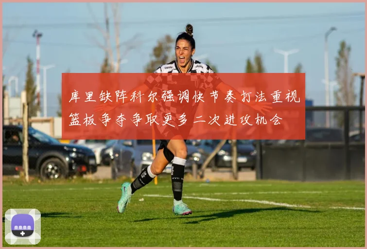 库里缺阵科尔强调快节奏打法重视篮板争夺争取更多二次进攻机会