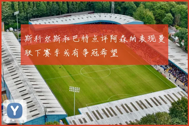 斯科尔斯和巴特点评阿森纳表现曼联下赛季或有争冠希望