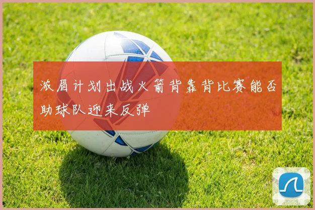 浓眉计划出战火箭背靠背比赛能否助球队迎来反弹
