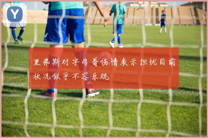 里弗斯对字母哥伤情表示担忧目前状况似乎不容乐观