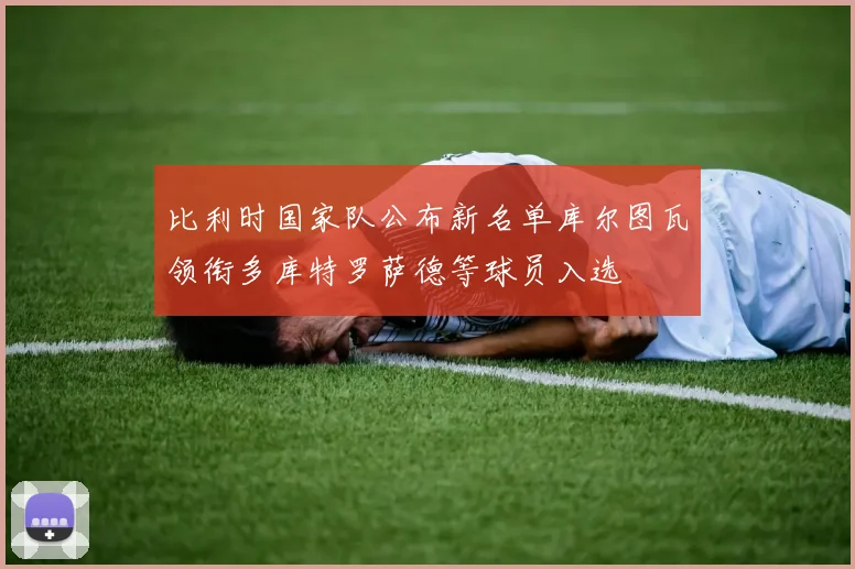 比利时国家队公布新名单库尔图瓦领衔多库特罗萨德等球员入选
