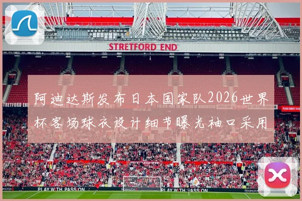 阿迪达斯发布日本国家队2026世界杯客场球衣设计细节曝光袖口采用纯黑风格