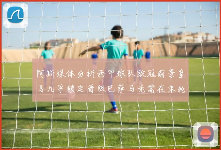 阿斯媒体分析西甲球队欧冠前景皇马几乎锁定晋级巴萨马竞需在末轮全胜