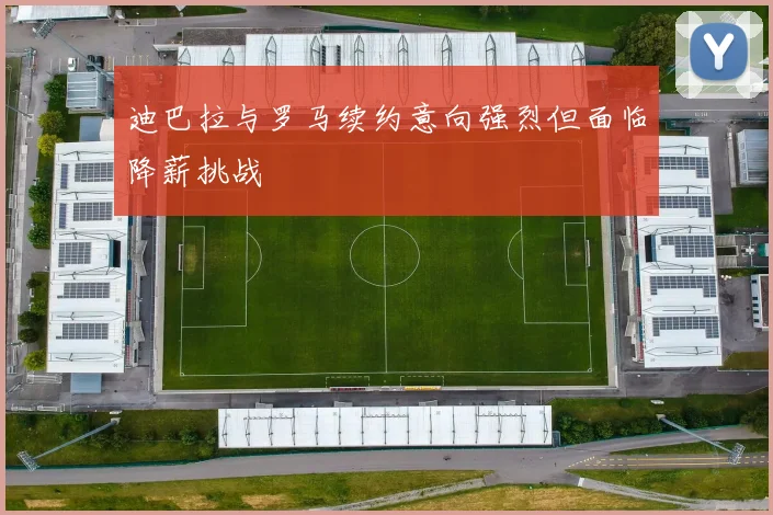 迪巴拉与罗马续约意向强烈但面临降薪挑战