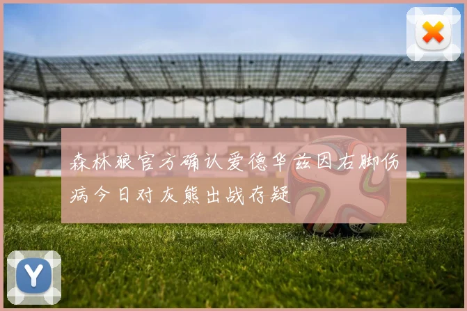 森林狼官方确认爱德华兹因右脚伤病今日对灰熊出战存疑