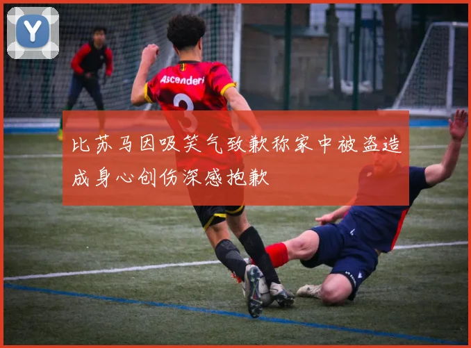 比苏马因吸笑气致歉称家中被盗造成身心创伤深感抱歉