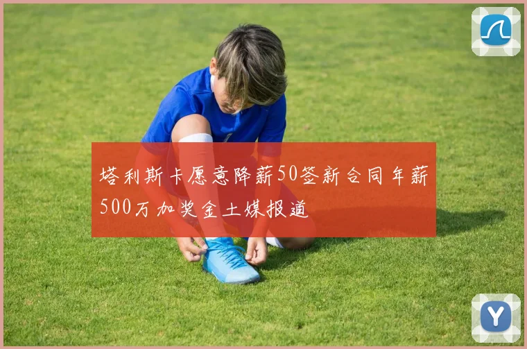 塔利斯卡愿意降薪50签新合同年薪500万加奖金土媒报道