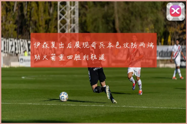 伊森复出后展现奇兵本色攻防两端助火箭重回胜利轨道