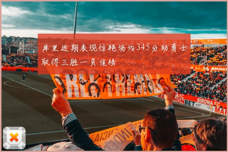 库里近期表现惊艳场均345分助勇士取得三胜一负佳绩