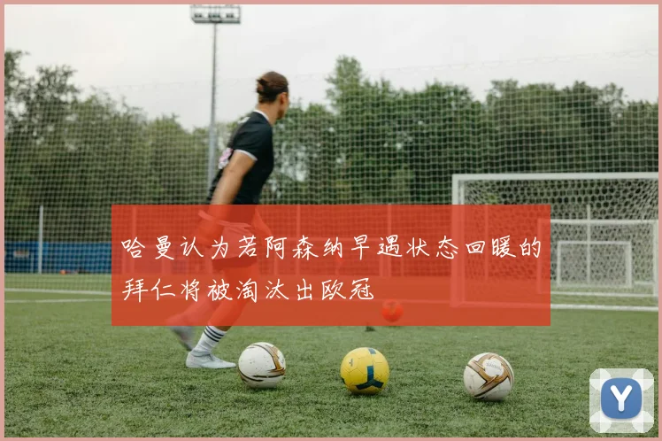 哈曼认为若阿森纳早遇状态回暖的拜仁将被淘汰出欧冠