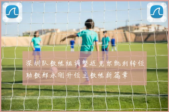 深圳队教练组调整迈克尔凯利转任助教郑永刚升任主教练新篇章