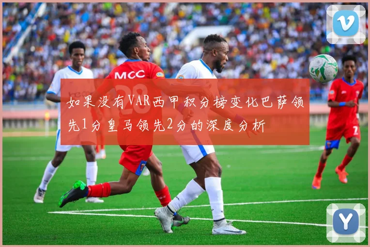 如果没有VAR西甲积分榜变化巴萨领先1分皇马领先2分的深度分析