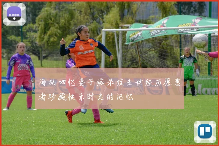 海纳回忆妻子痴呆症去世经历愿患者珍藏快乐时光的记忆