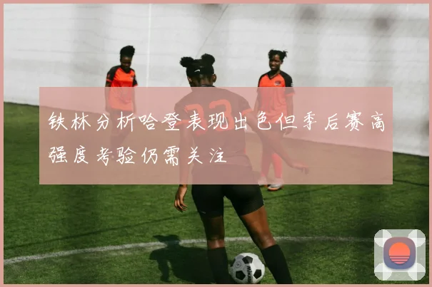 铁林分析哈登表现出色但季后赛高强度考验仍需关注