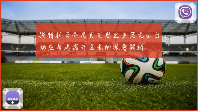 斯特拉马乔尼直言恩里克若无法出场应考虑离开国米的深意解析