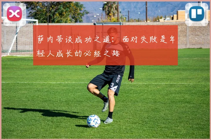 萨内蒂谈成功之道：面对失败是年轻人成长的必经之路
