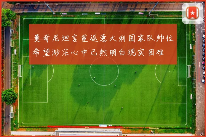 曼奇尼坦言重返意大利国家队帅位希望渺茫心中已然明白现实困难
