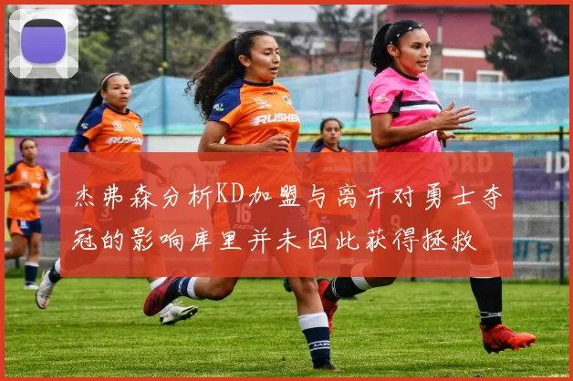 杰弗森分析KD加盟与离开对勇士夺冠的影响库里并未因此获得拯救
