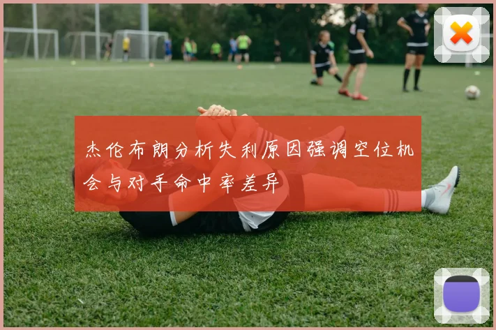 杰伦布朗分析失利原因强调空位机会与对手命中率差异