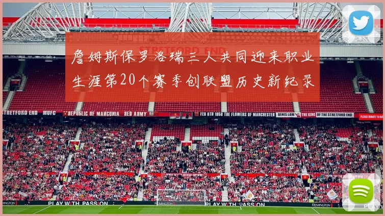 詹姆斯保罗洛瑞三人共同迎来职业生涯第20个赛季创联盟历史新纪录