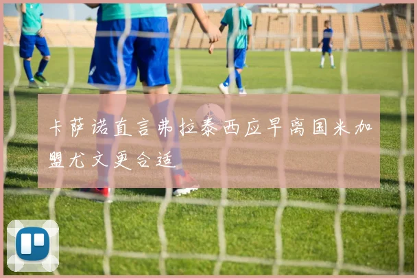 卡萨诺直言弗拉泰西应早离国米加盟尤文更合适