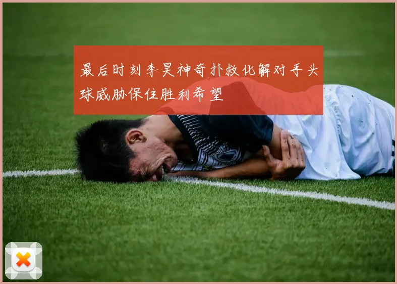 最后时刻李昊神奇扑救化解对手头球威胁保住胜利希望