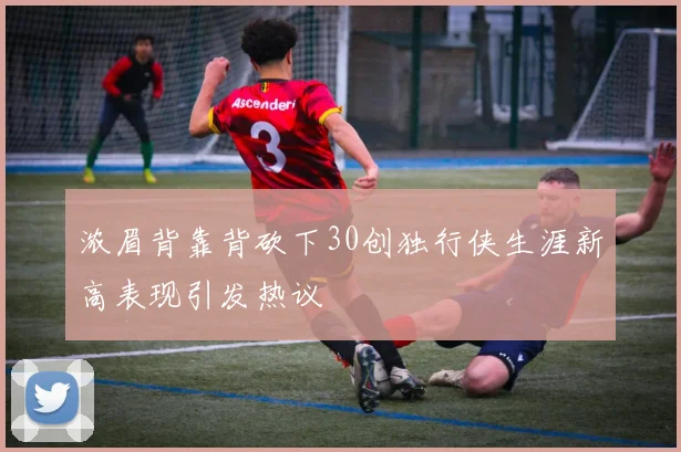 浓眉背靠背砍下30创独行侠生涯新高表现引发热议
