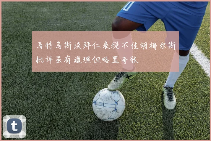 马特乌斯谈拜仁表现不佳胡梅尔斯批评虽有道理但略显夸张